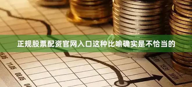 正规股票配资官网入口这种比喻确实是不恰当的