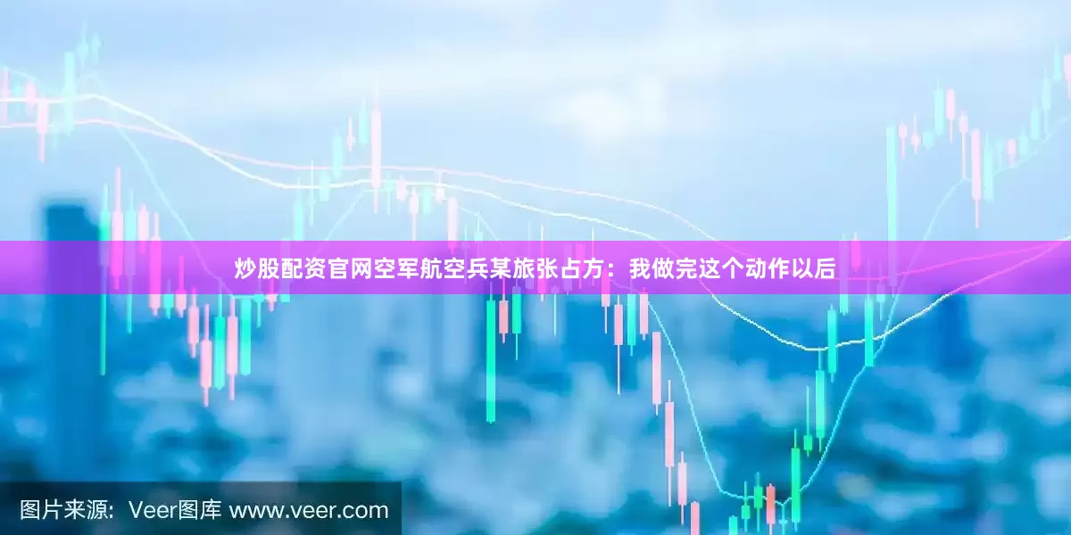 炒股配资官网空军航空兵某旅张占方：我做完这个动作以后