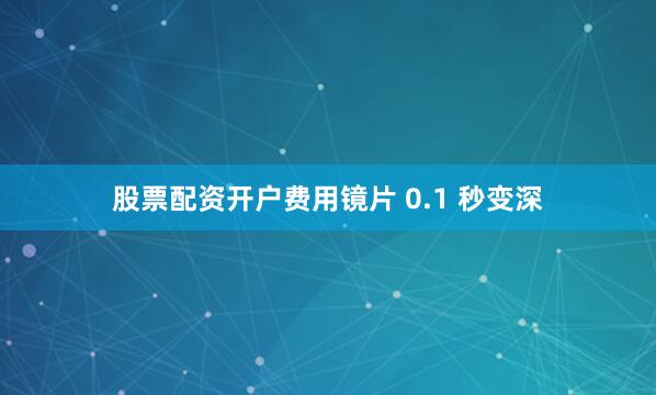 股票配资开户费用镜片 0.1 秒变深