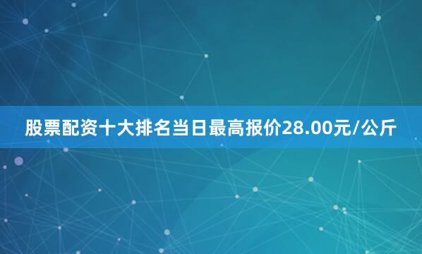 股票配资十大排名当日最高报价28.00元/公斤