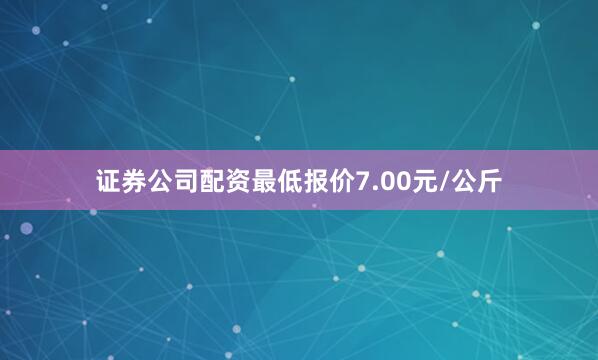 证券公司配资最低报价7.00元/公斤