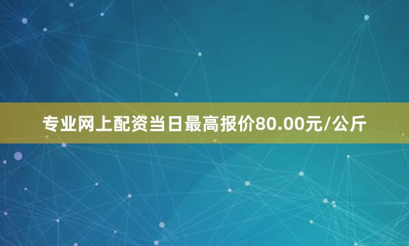 专业网上配资当日最高报价80.00元/公斤