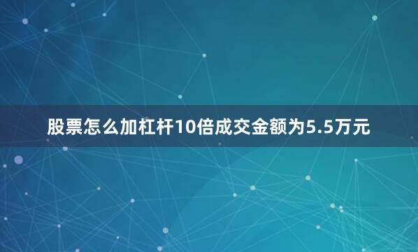 股票怎么加杠杆10倍成交金额为5.5万元