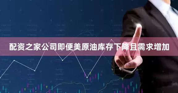 配资之家公司即便美原油库存下降且需求增加