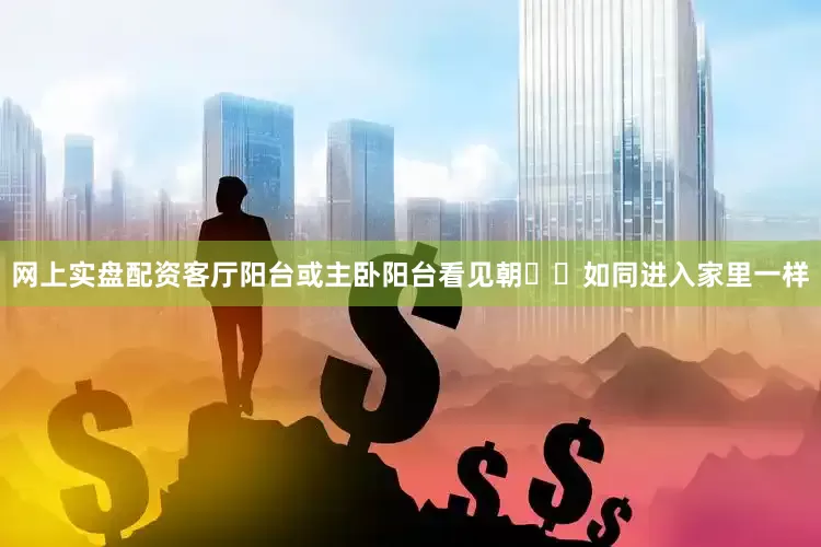 网上实盘配资客厅阳台或主卧阳台看见朝⛰️如同进入家里一样