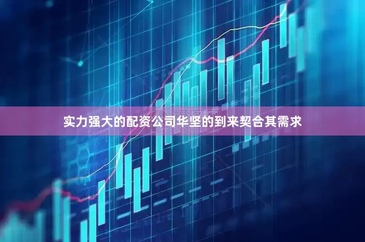 实力强大的配资公司华坚的到来契合其需求