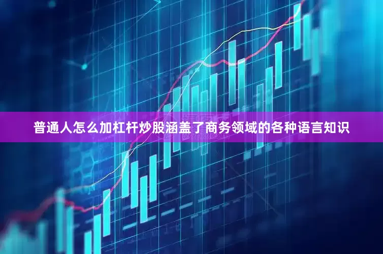 普通人怎么加杠杆炒股涵盖了商务领域的各种语言知识