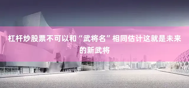 杠杆炒股票不可以和“武将名”相同估计这就是未来的新武将
