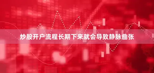 炒股开户流程长期下来就会导致静脉曲张