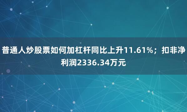 普通人炒股票如何加杠杆同比上升11.61%；扣非净利润2336.34万元