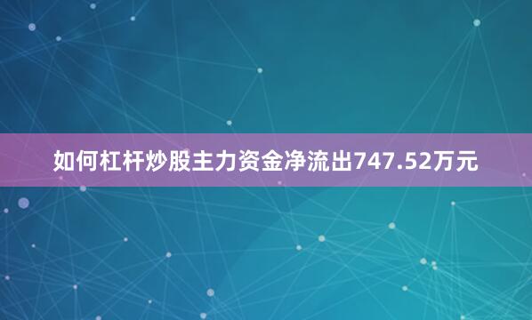 如何杠杆炒股主力资金净流出747.52万元