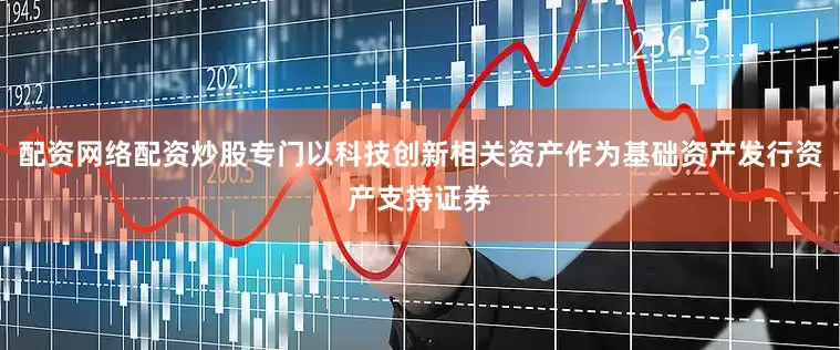 配资网络配资炒股专门以科技创新相关资产作为基础资产发行资产支持证券