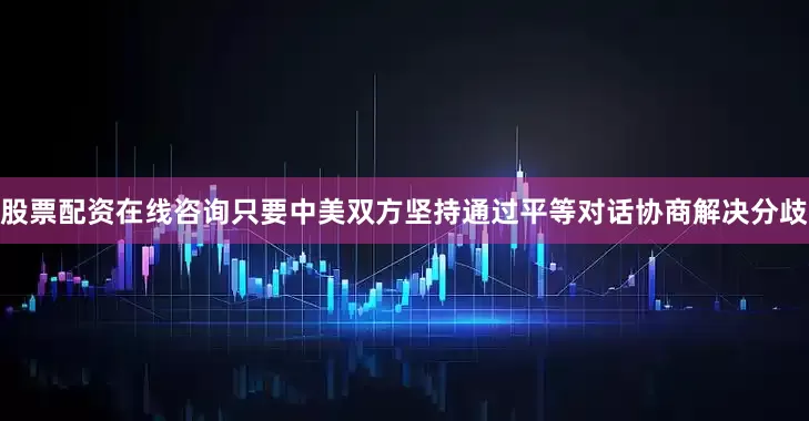 股票配资在线咨询只要中美双方坚持通过平等对话协商解决分歧