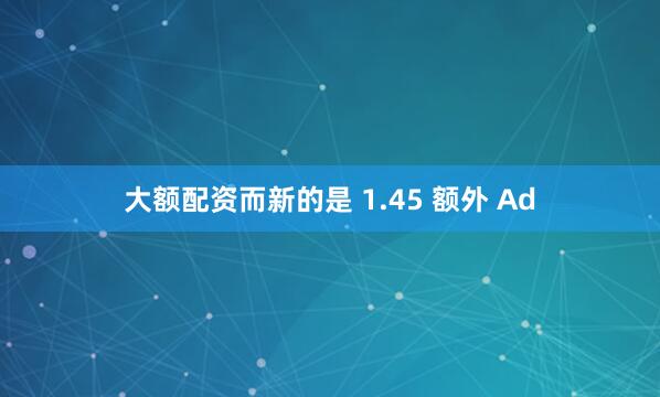 大额配资而新的是 1.45 额外 Ad
