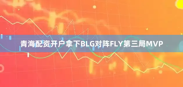 青海配资开户拿下BLG对阵FLY第三局MVP