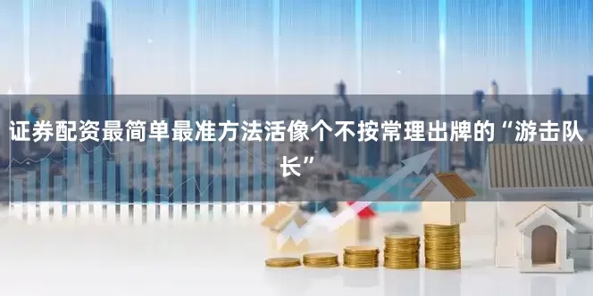 证券配资最简单最准方法活像个不按常理出牌的“游击队长”