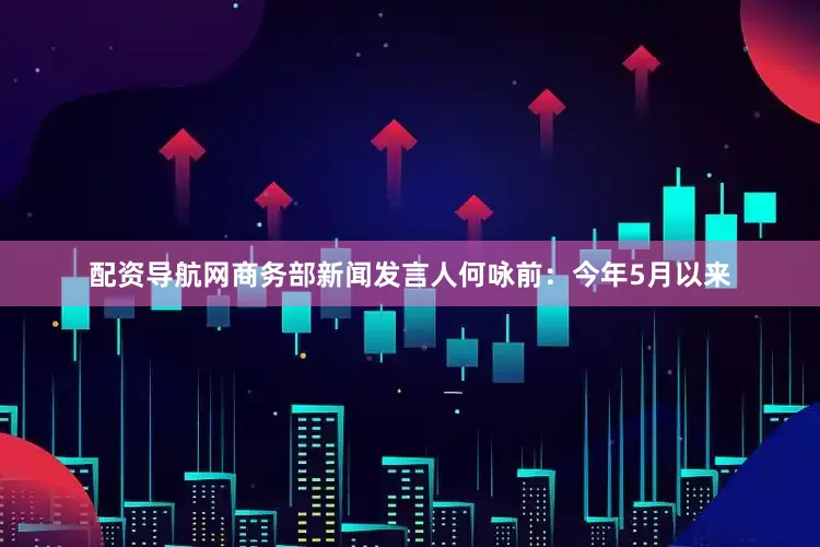 配资导航网　　商务部新闻发言人何咏前：今年5月以来
