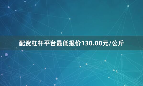 配资杠杆平台最低报价130.00元/公斤
