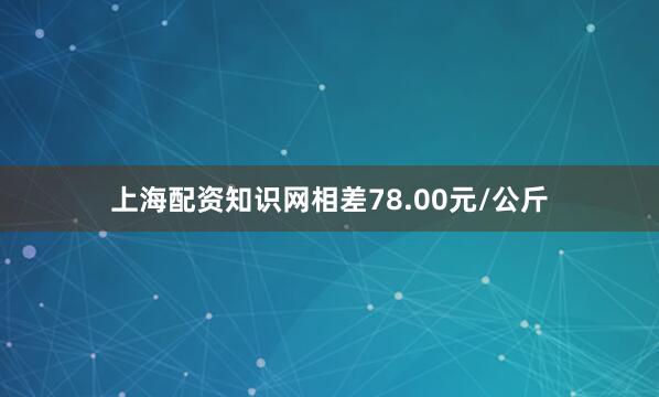 上海配资知识网相差78.00元/公斤