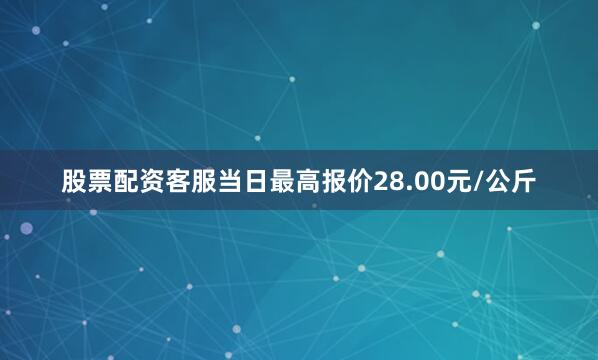 股票配资客服当日最高报价28.00元/公斤
