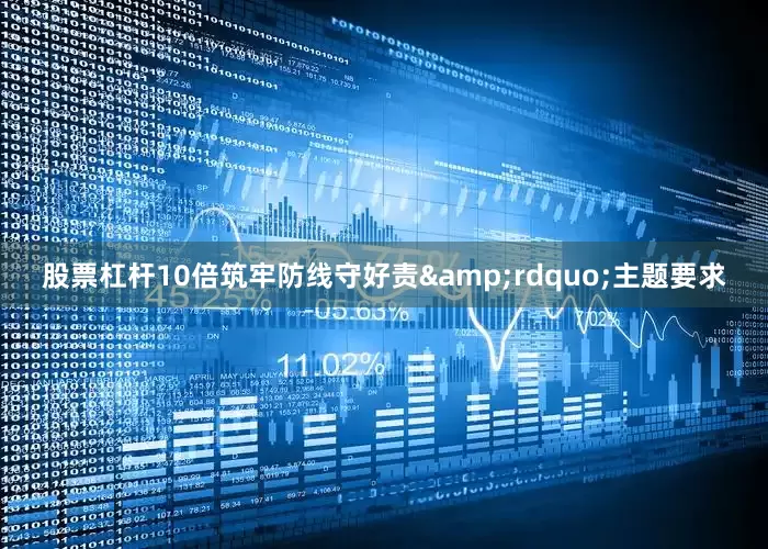 股票杠杆10倍筑牢防线守好责&rdquo;主题要求