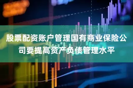 股票配资账户管理国有商业保险公司要提高资产负债管理水平
