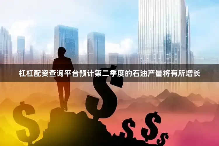 杠杠配资查询平台预计第二季度的石油产量将有所增长