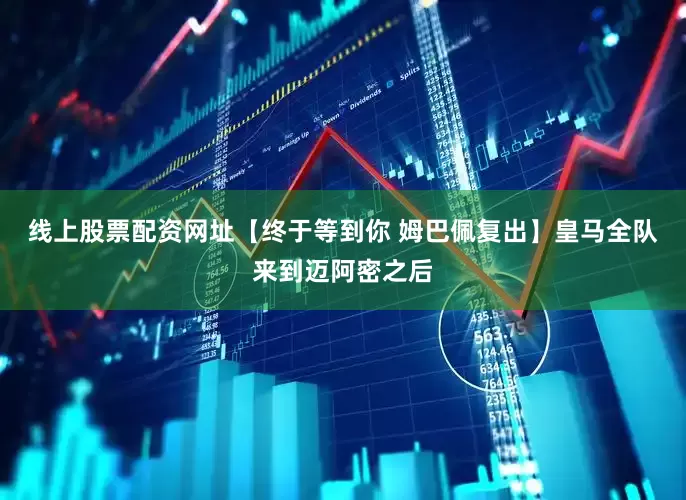 线上股票配资网址【终于等到你 姆巴佩复出】皇马全队来到迈阿密之后