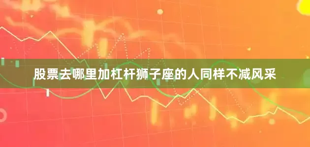 股票去哪里加杠杆狮子座的人同样不减风采