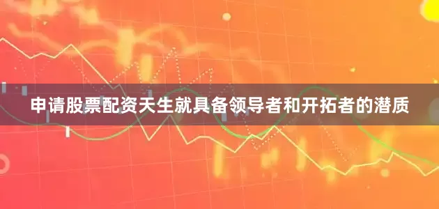申请股票配资天生就具备领导者和开拓者的潜质
