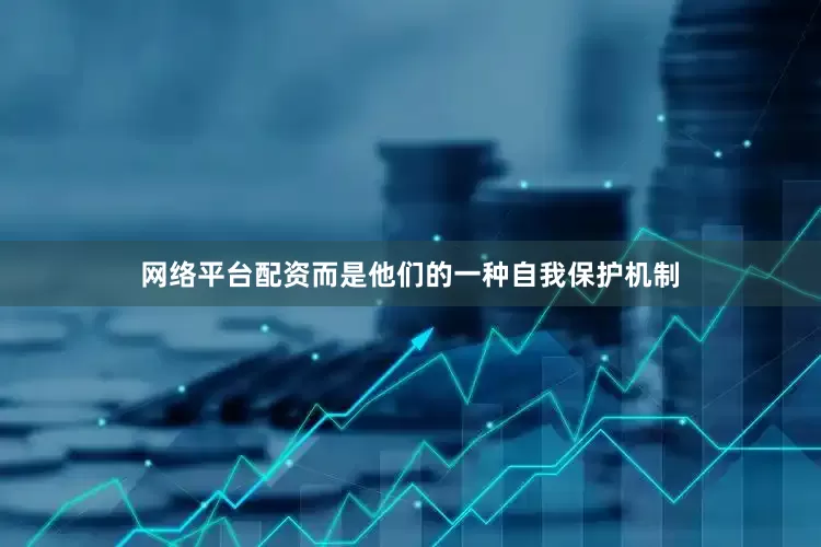网络平台配资而是他们的一种自我保护机制