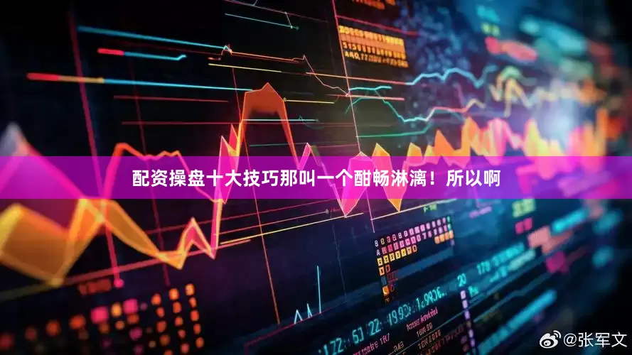 配资操盘十大技巧那叫一个酣畅淋漓！所以啊
