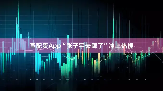 查配资App“张子宇去哪了”冲上热搜