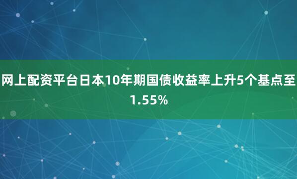 网上配资平台日本10年期国债收益率上升5个基点至1.55%