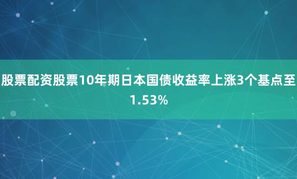 股票配资股票10年期日本国债收益率上涨3个基点至1.53%