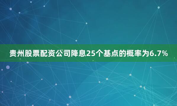 贵州股票配资公司降息25个基点的概率为6.7%
