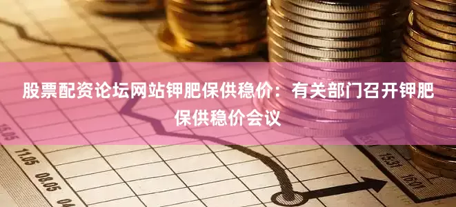 股票配资论坛网站　　钾肥保供稳价：　　有关部门召开钾肥保供稳价会议