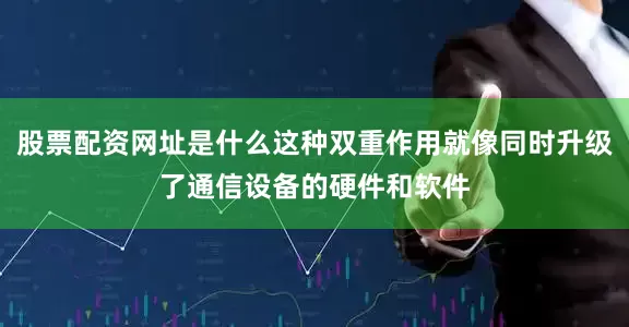 股票配资网址是什么这种双重作用就像同时升级了通信设备的硬件和软件