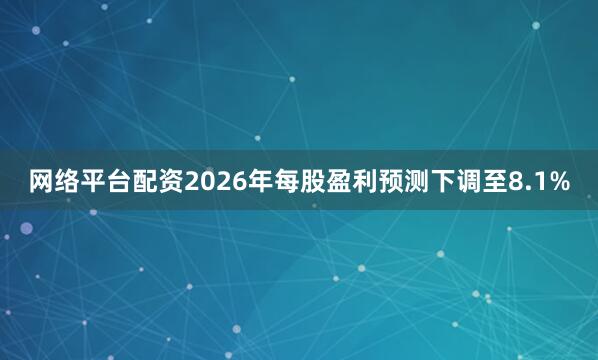 网络平台配资2026年每股盈利预测下调至8.1%
