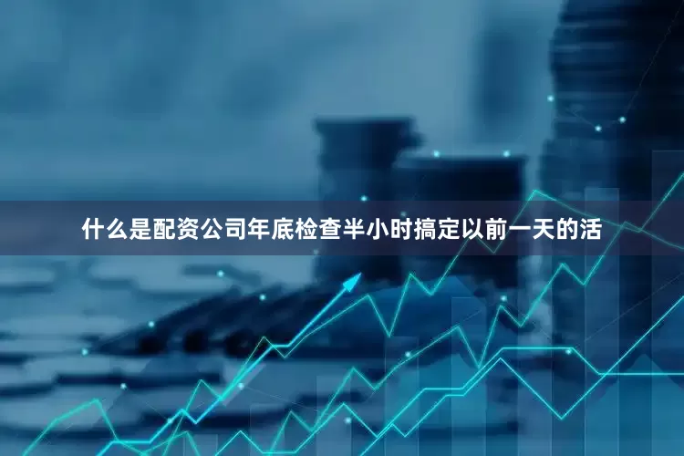 什么是配资公司年底检查半小时搞定以前一天的活