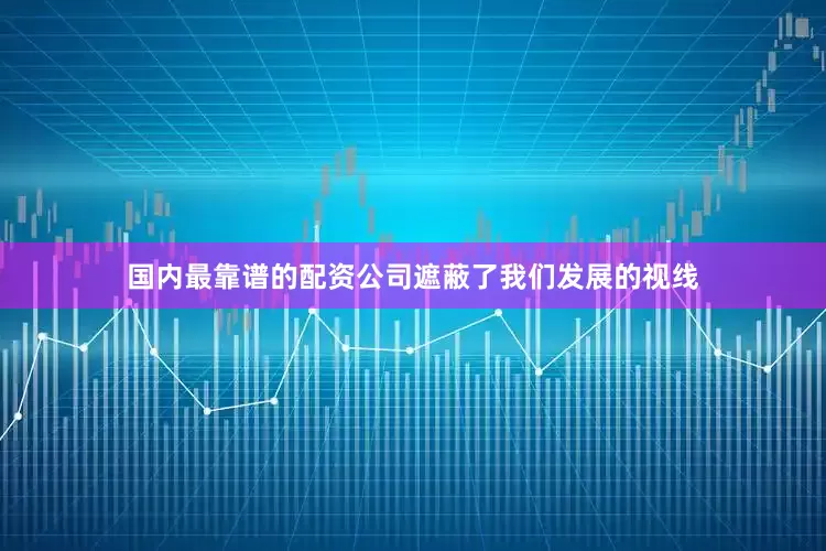 国内最靠谱的配资公司遮蔽了我们发展的视线