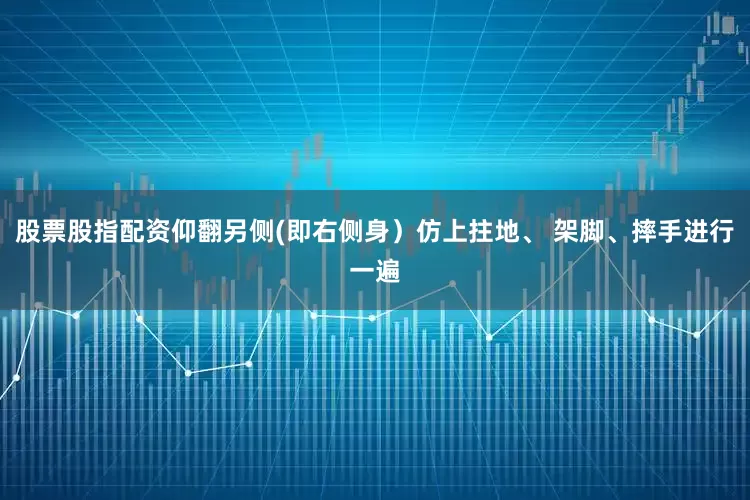 股票股指配资仰翻另侧(即右侧身）仿上拄地、 架脚、摔手进行一遍