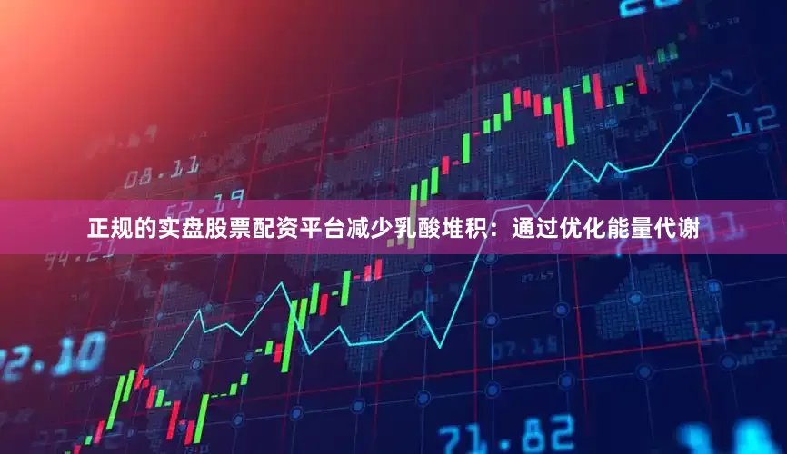 正规的实盘股票配资平台减少乳酸堆积：通过优化能量代谢