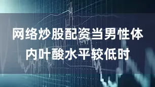 网络炒股配资当男性体内叶酸水平较低时