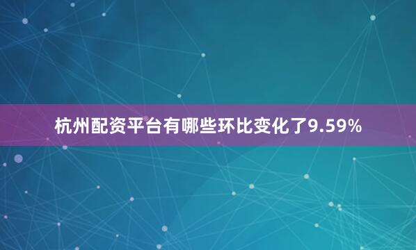 杭州配资平台有哪些环比变化了9.59%