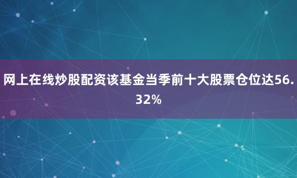 网上在线炒股配资该基金当季前十大股票仓位达56.32%