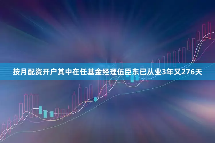 按月配资开户其中在任基金经理伍臣东已从业3年又276天