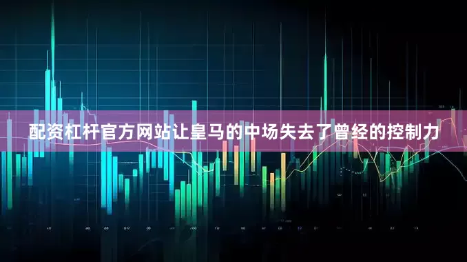 配资杠杆官方网站让皇马的中场失去了曾经的控制力
