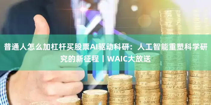 普通人怎么加杠杆买股票AI驱动科研：人工智能重塑科学研究的新征程丨WAIC大放送