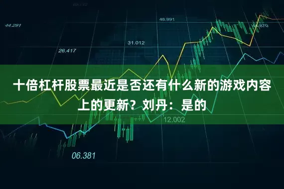十倍杠杆股票最近是否还有什么新的游戏内容上的更新？刘丹：是的